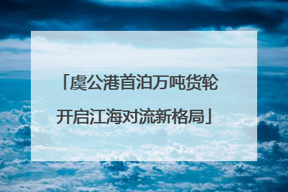 虞公港首泊万吨货轮 开启江海对流新格局