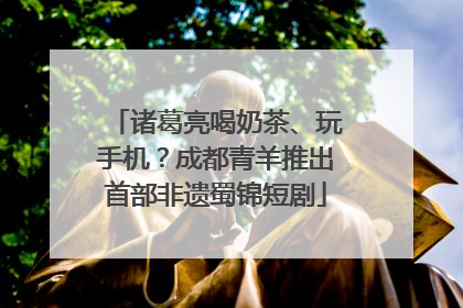 诸葛亮喝奶茶、玩手机？成都青羊推出首部非遗蜀锦短剧