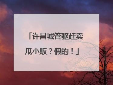 许昌城管驱赶卖瓜小贩？假的！