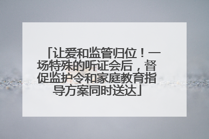 让爱和监管归位！一场特殊的听证会后，督促监护令和家庭教育指导方案同时送达