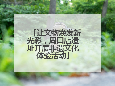 让文物焕发新光彩，周口店遗址开展非遗文化体验活动