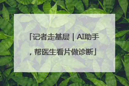 记者走基层｜AI助手，帮医生看片做诊断
