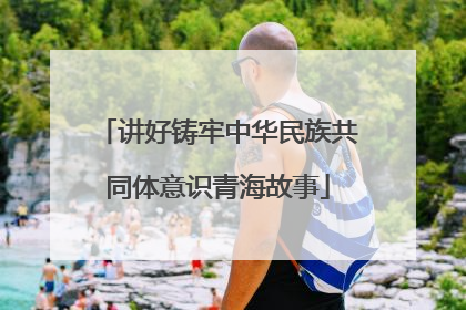 讲好铸牢中华民族共同体意识青海故事