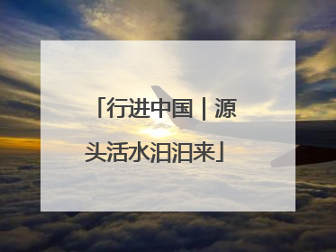 行进中国｜源头活水汩汩来