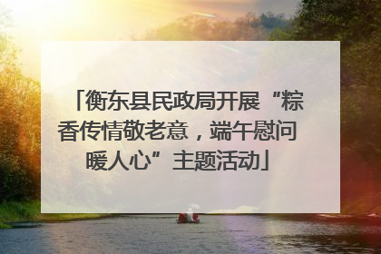 衡东县民政局开展“粽香传情敬老意，端午慰问暖人心”主题活动