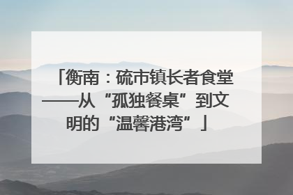 衡南：硫市镇长者食堂——从“孤独餐桌”到文明的“温馨港湾”