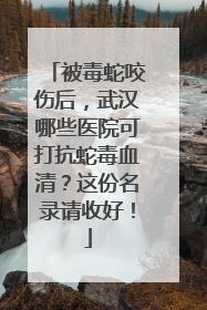被毒蛇咬伤后，武汉哪些医院可打抗蛇毒血清？这份名录请收好！