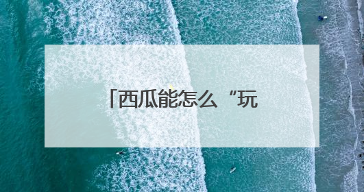 西瓜能怎么“玩”？这个西瓜节办到第37届