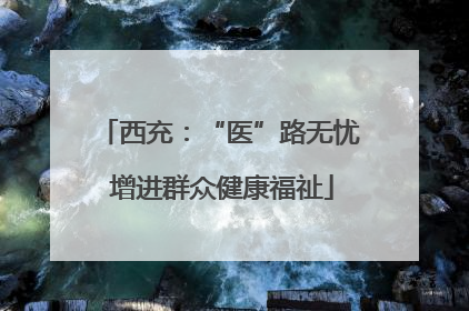 西充：“医”路无忧 增进群众健康福祉