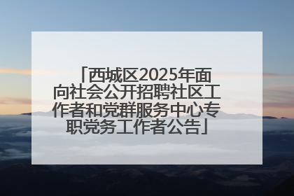 西城区2025年面向社会公开招聘社区工作者和党群服务中心专职党务工作者公告