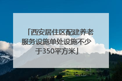 西安居住区配建养老服务设施单处设施不少于350平方米