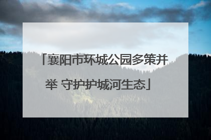 襄阳市环城公园多策并举 守护护城河生态