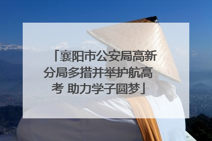 襄阳市公安局高新分局多措并举护航高考 助力学子圆梦