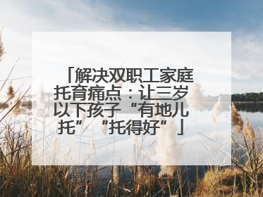 解决双职工家庭托育痛点：让三岁以下孩子“有地儿托”“托得好”