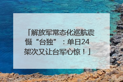 解放军常态化巡航震慑“台独”：单日24架次又让台军心惊！
