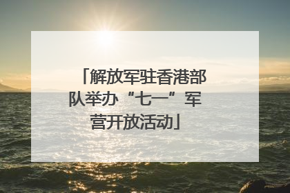 解放军驻香港部队举办“七一”军营开放活动