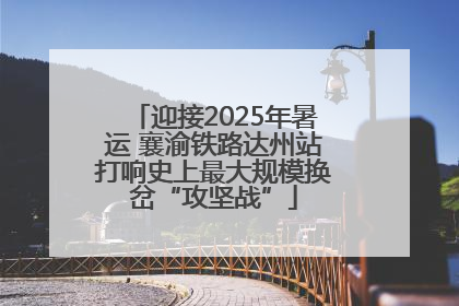 迎接2025年暑运 襄渝铁路达州站打响史上最大规模换岔“攻坚战”