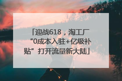 迎战618，淘工厂“0成本入驻+亿级补贴”打开流量新大陆