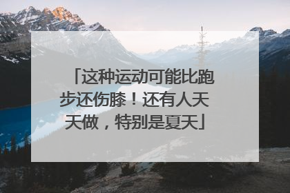 这种运动可能比跑步还伤膝！还有人天天做，特别是夏天