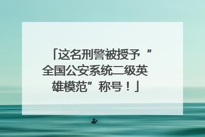 这名刑警被授予“全国公安系统二级英雄模范”称号！
