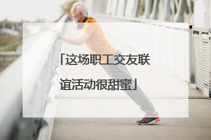 这场职工交友联谊活动很甜蜜