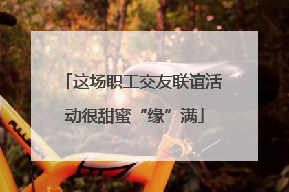 这场职工交友联谊活动很甜蜜“缘”满