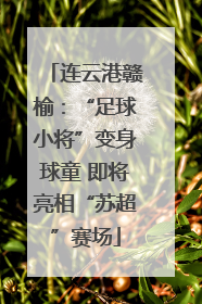 连云港赣榆：“足球小将”变身球童 即将亮相“苏超”赛场