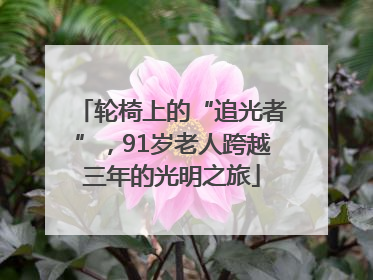 轮椅上的“追光者”，91岁老人跨越三年的光明之旅