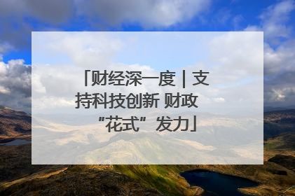 财经深一度｜支持科技创新 财政“花式”发力