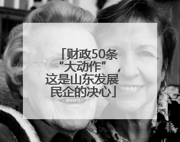 财政50条“大动作”，这是山东发展民企的决心