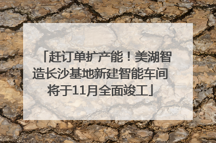 赶订单扩产能！美湖智造长沙基地新建智能车间将于11月全面竣工