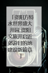 资阳方特水世界盛大开园 资阳文旅开启近郊游目的地建设新篇章