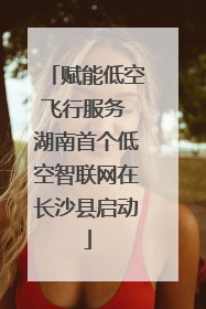 赋能低空飞行服务 湖南首个低空智联网在长沙县启动