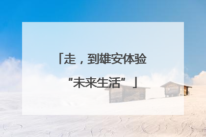 走，到雄安体验“未来生活”