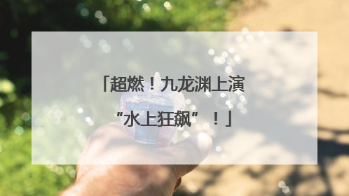 超燃！九龙渊上演“水上狂飙”！