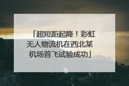 超短距起降！彩虹无人物流机在西北某机场首飞试验成功