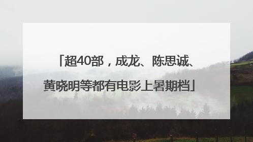超40部，成龙、陈思诚、黄晓明等都有电影上暑期档