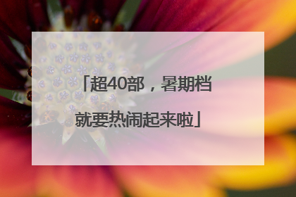 超40部，暑期档就要热闹起来啦