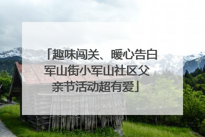 趣味闯关、暖心告白 军山街小军山社区父亲节活动超有爱