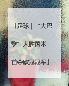 足球｜“大巴黎”大胜国米 首夺欧冠冠军