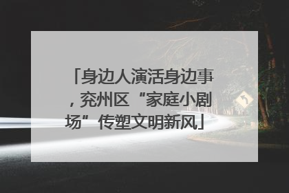 身边人演活身边事，兖州区“家庭小剧场”传塑文明新风