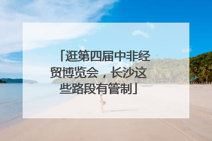 逛第四届中非经贸博览会，长沙这些路段有管制