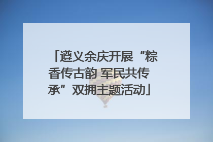 遵义余庆开展“粽香传古韵 军民共传承”双拥主题活动