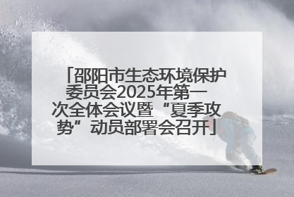 邵阳市生态环境保护委员会2025年第一次全体会议暨“夏季攻势”动员部署会召开