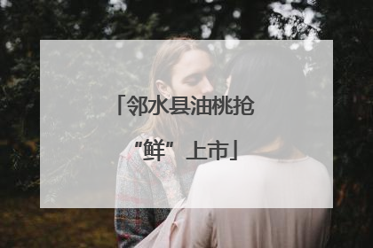 邻水县油桃抢“鲜”上市