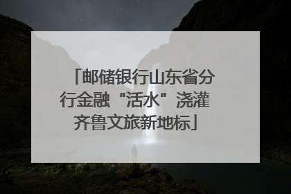 邮储银行山东省分行金融“活水”浇灌齐鲁文旅新地标