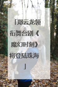 郑云龙领衔舞台剧《魔幻时刻》将登陆珠海