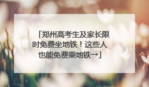 郑州高考生及家长限时免费坐地铁！这些人也能免费乘地铁→