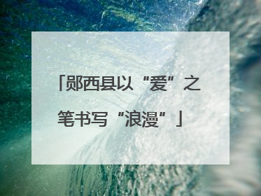 郧西县以“爱”之笔书写“浪漫”
