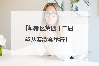 郫都区第四十二届望丛赛歌会举行